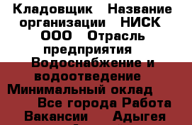 Кладовщик › Название организации ­ НИСК, ООО › Отрасль предприятия ­ Водоснабжение и водоотведение › Минимальный оклад ­ 17 000 - Все города Работа » Вакансии   . Адыгея респ.,Адыгейск г.